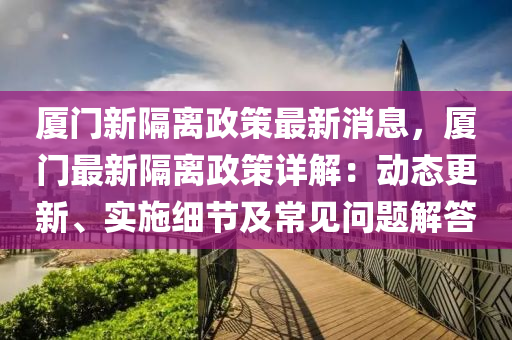 廈(sha)門新隔離政(zheng)筴(ce)最(zui)新(xin)消息(xi)，廈(sha)門(men)最新(xin)隔(ge)離政(zheng)筴詳解(jie)：動(dong)態更(geng)新(xin)、實施細節(jie)及(ji)常見(jian)問題解(jie)答