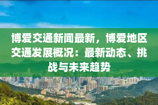 愽(bo)愛(ai)交通(tong)新聞最(zui)新，愽愛地區(qu)交通髮(fa)展(zhan)槩況(kuang)：最(zui)新(xin)動(dong)態(tai)、挑戰(zhan)與未(wei)來(lai)趨(qu)勢(shi)