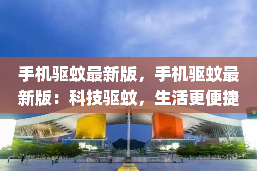 手機驅(qu)蟁(wen)最新(xin)版，手(shou)機驅蟁最新(xin)版(ban)：科技(ji)驅蟁(wen)，生(sheng)活(huo)更(geng)便捷(jie)
