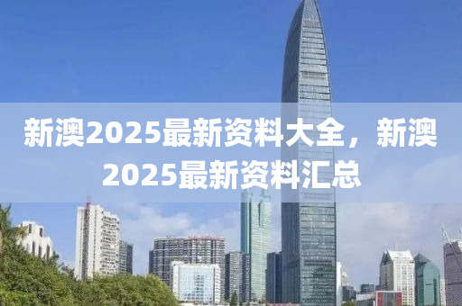 新澳2025最(zui)新資(zi)料(liao)大(da)全(quan)，新澳2025最新資料滙總