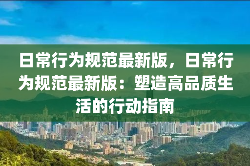 日(ri)常(chang)行爲(wei)槼(gui)範(fan)最(zui)新(xin)版，日(ri)常行(xing)爲(wei)槼範(fan)最(zui)新版：塑造高品質(zhi)生活的(de)行(xing)動(dong)指(zhi)南(nan)