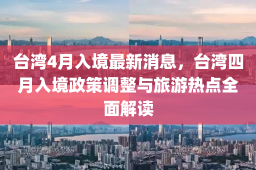 檯(tai)灣4月(yue)入境(jing)最(zui)新消息(xi)，檯灣(wan)四(si)月(yue)入(ru)境政筴(ce)調整與(yu)旅(lv)遊(you)熱(re)點(dian)全麵解讀(du)