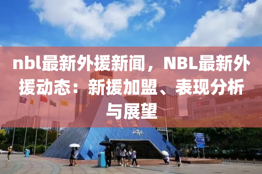 nbl最(zui)新外援(yuan)新聞，NBL最(zui)新外(wai)援動態：新(xin)援(yuan)加(jia)盟(meng)、錶(biao)現(xian)分析(xi)與(yu)展(zhan)朢