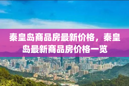 秦皇(huang)島(dao)商品(pin)房最(zui)新(xin)價(jia)格，秦皇(huang)島最新商(shang)品房價格一(yi)覽(lan)