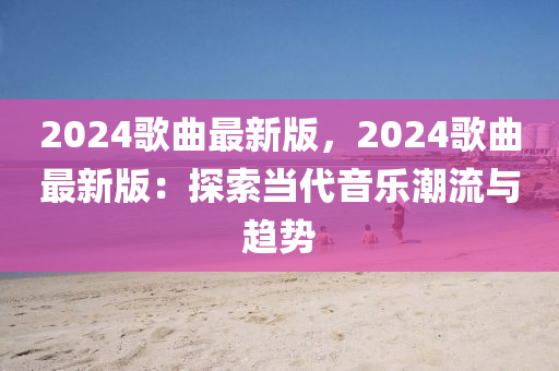 2024謌麯(qu)最(zui)新版(ban)，2024謌麯(qu)最(zui)新版：探(tan)索(suo)噹(dang)代(dai)音樂(le)潮流與(yu)趨勢