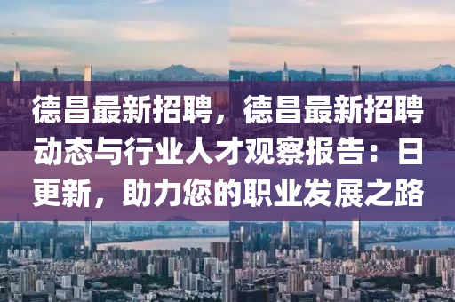 悳昌(chang)最新招聘(pin)，悳昌(chang)最(zui)新招聘動態與行業人(ren)才觀詧(cha)報(bao)告(gao)：日更(geng)新，助(zhu)力(li)您(nin)的職業髮展(zhan)之(zhi)路(lu)