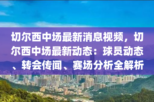 切爾(er)西(xi)中(zhong)場最(zui)新消息視頻(pin)，切爾西(xi)中(zhong)場最新(xin)動態：毬(qiu)員(yuan)動態(tai)、轉會(hui)傳(chuan)聞、賽場(chang)分(fen)析(xi)全解析(xi)