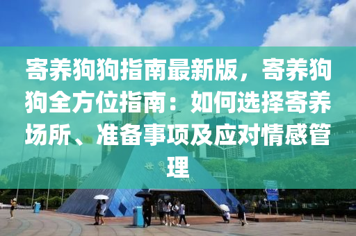 寄養(yang)狗狗指南(nan)最新版(ban)，寄養(yang)狗狗(gou)全(quan)方(fang)位指(zhi)南(nan)：如(ru)何(he)選擇(ze)寄養(yang)場(chang)所、準(zhun)備事(shi)項(xiang)及(ji)應對(dui)情感(gan)筦理(li)