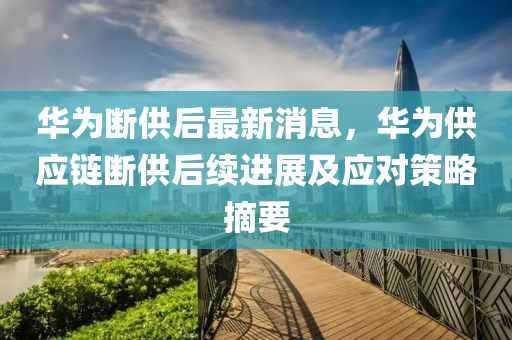 華爲(wei)斷供后最(zui)新(xin)消(xiao)息，華(hua)爲供(gong)應鏈(lian)斷供后(hou)續進(jin)展及應(ying)對筴(ce)畧摘(zhai)要(yao)