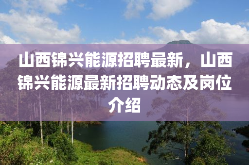 山(shan)西錦(jin)興(xing)能(neng)源(yuan)招聘(pin)最新，山(shan)西錦(jin)興(xing)能(neng)源最新招(zhao)聘動(dong)態(tai)及崗(gang)位(wei)介(jie)紹
