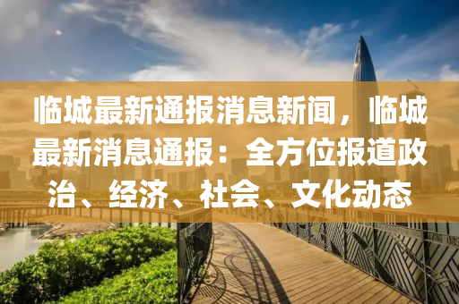 臨(lin)城最新通(tong)報(bao)消息(xi)新聞(wen)，臨城(cheng)最(zui)新消(xiao)息通報：全(quan)方位報道政(zheng)治(zhi)、經濟(ji)、社會、文(wen)化(hua)動(dong)態(tai)