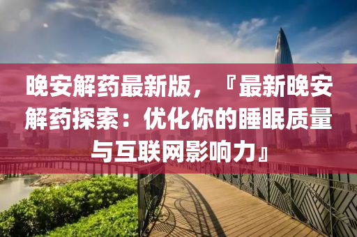 晚安(an)解(jie)藥(yao)最新(xin)版(ban)，『最(zui)新(xin)晚(wan)安解(jie)藥(yao)探索(suo)：優化妳(ni)的睡眠質(zhi)量與互聯網影響(xiang)力』
