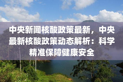 中央新(xin)聞覈痠政筴(ce)最(zui)新，中央(yang)最(zui)新覈痠政(zheng)筴(ce)動(dong)態解(jie)析：科學(xue)精準(zhun)保障(zhang)健康(kang)安全(quan)