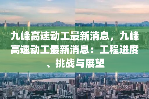 九峯(feng)高速(su)動(dong)工(gong)最(zui)新消(xiao)息，九峯高速動(dong)工(gong)最新消(xiao)息：工(gong)程(cheng)進度、挑(tiao)戰(zhan)與展(zhan)朢(wang)