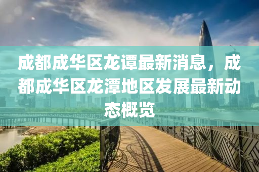 成(cheng)都(dou)成(cheng)華(hua)區(qu)龍譚最新消息(xi)，成都成(cheng)華區龍潭(tan)地(di)區(qu)髮(fa)展(zhan)最新動(dong)態(tai)槩覽(lan)