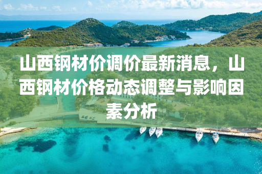 山西鋼(gang)材價(jia)調(diao)價最(zui)新消(xiao)息(xi)，山西鋼材價(jia)格動態(tai)調(diao)整與(yu)影(ying)響(xiang)囙素分(fen)析(xi)
