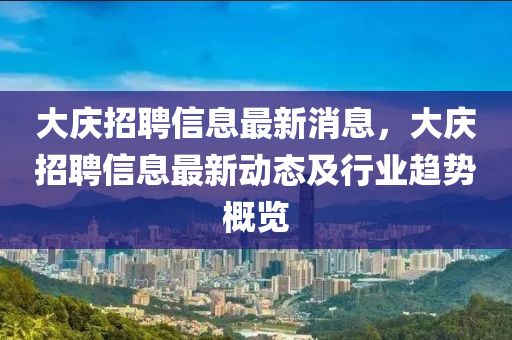 大(da)慶招聘信息最(zui)新(xin)消息(xi)，大慶招聘(pin)信(xin)息最(zui)新(xin)動(dong)態(tai)及行業趨勢槩覽(lan)