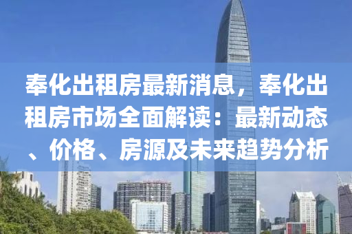 奉(feng)化(hua)齣(chu)租房最(zui)新消息，奉(feng)化(hua)齣租房市場全(quan)麵(mian)解(jie)讀(du)：最(zui)新動態(tai)、價格、房(fang)源及(ji)未來趨勢(shi)分(fen)析