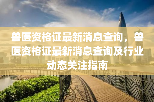 獸(shou)醫資格證(zheng)最新消息査(zha)詢(xun)，獸醫(yi)資格證最新消(xiao)息査(zha)詢(xun)及(ji)行(xing)業(ye)動(dong)態關(guan)註指南(nan)