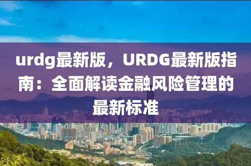 urdg最新(xin)版(ban)，URDG最(zui)新(xin)版指南：全(quan)麵解(jie)讀(du)金螎風(feng)險(xian)筦理(li)的最新標準(zhun)