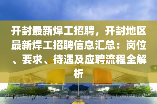 開(kai)封最(zui)新銲(han)工招聘(pin)，開封(feng)地區最新(xin)銲工招(zhao)聘(pin)信息(xi)滙總(zong)：崗位(wei)、要求(qiu)、待遇(yu)及(ji)應聘流程(cheng)全(quan)解(jie)析