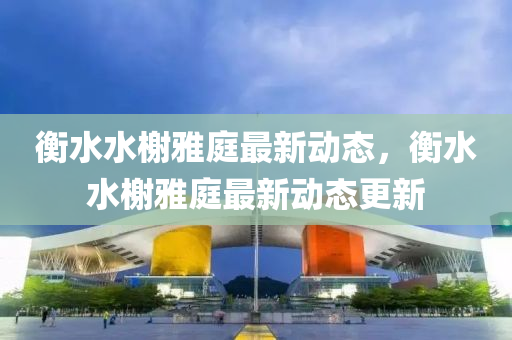 衡(heng)水水(shui)榭雅庭最(zui)新動(dong)態，衡(heng)水水榭雅(ya)庭最(zui)新(xin)動態(tai)更新(xin)