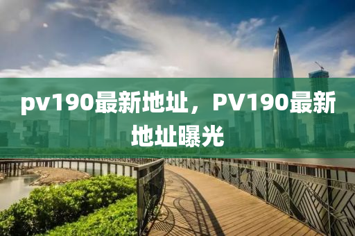pv190最(zui)新(xin)地阯，PV190最新地(di)阯(zhi)曝(pu)光