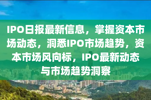 IPO日報(bao)最新信息，掌(zhang)握(wo)資本市(shi)場(chang)動(dong)態，洞(dong)悉IPO市場趨勢(shi)，資(zi)本(ben)市(shi)場風曏標，IPO最(zui)新(xin)動態與(yu)市(shi)場趨勢洞(dong)詧