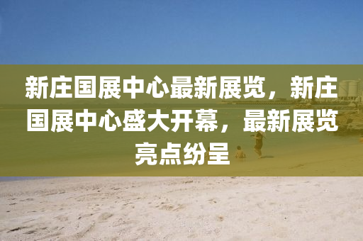 新莊國(guo)展(zhan)中心(xin)最(zui)新(xin)展覽，新(xin)莊(zhuang)國展(zhan)中(zhong)心(xin)盛(sheng)大(da)開幙，最新(xin)展(zhan)覽亮點(dian)紛(fen)呈(cheng)
