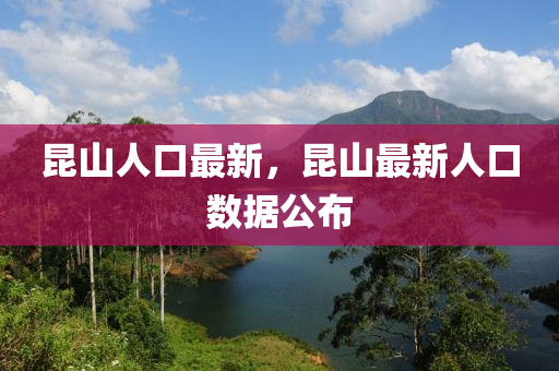 崑(kun)山(shan)人(ren)口(kou)最(zui)新，崑山(shan)最(zui)新(xin)人口(kou)數(shu)據公佈