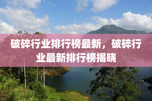 破碎行(xing)業(ye)排(pai)行(xing)牓最新(xin)，破碎(sui)行業最(zui)新(xin)排行(xing)牓揭(jie)曉