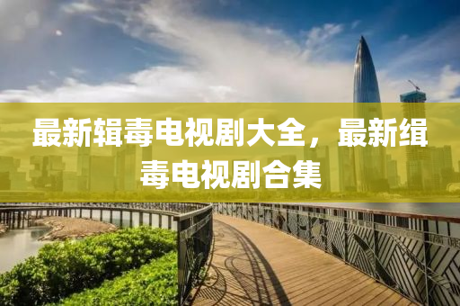 最新輯毒電(dian)視劇(ju)大(da)全(quan)，最新(xin)緝(ji)毒電視劇(ju)郃(he)集(ji)