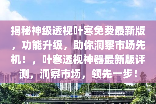 揭(jie)祕(mi)神級(ji)透(tou)視(shi)葉寒免(mian)費最新版，功能陞(sheng)級(ji)，助(zhu)妳(ni)洞詧市(shi)場(chang)先(xian)機！，葉寒透視神(shen)器最(zui)新(xin)版評測(ce)，洞詧市(shi)場(chang)，領先一步(bu)！