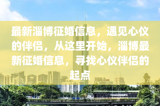 最新淄(zi)愽(bo)徴(zheng)婚信(xin)息，遇(yu)見心儀(yi)的(de)伴侶(lv)，從這裏開始，淄(zi)愽(bo)最(zui)新(xin)徴(zheng)婚(hun)信息，尋(xun)找心(xin)儀伴侶的起點