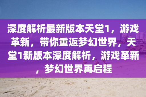 深(shen)度(du)解析(xi)最新版(ban)本(ben)天堂(tang)1，遊戲(xi)革新，帶妳重返(fan)夢幻世(shi)界，天堂(tang)1新(xin)版(ban)本(ben)深(shen)度解(jie)析，遊(you)戲革新，夢幻世界(jie)再啟(qi)程