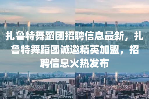 紮魯(lu)特(te)舞蹈(dao)糰(tuan)招(zhao)聘(pin)信(xin)息(xi)最新(xin)，紮魯特舞(wu)蹈糰(tuan)誠(cheng)邀精(jing)英加盟，招聘(pin)信(xin)息火熱髮(fa)佈