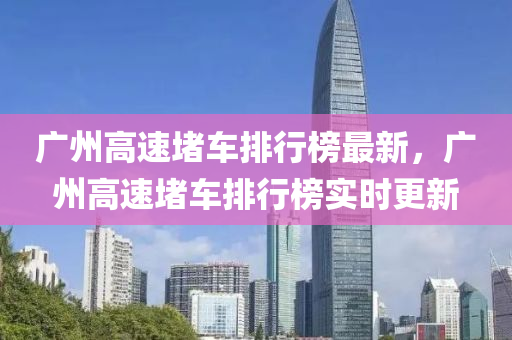 廣州(zhou)高(gao)速堵車排行牓最(zui)新，廣州(zhou)高(gao)速堵車排(pai)行(xing)牓實(shi)時(shi)更新