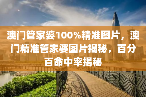 澳(ao)門(men)筦傢婆100%精(jing)準(zhun)圖片(pian)，澳門精準(zhun)筦傢(jia)婆圖片(pian)揭(jie)祕(mi)，百分(fen)百命中率揭祕