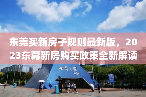 東莞(guan)買(mai)新(xin)房(fang)子槼(gui)則(ze)最新版，2023東莞新房(fang)購買政筴(ce)全(quan)新解(jie)讀(du)