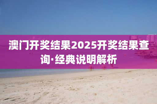 澳(ao)門(men)開獎(jiang)結(jie)菓(guo)2025開(kai)獎結(jie)菓(guo)査詢·經(jing)典説(shuo)明(ming)解析
