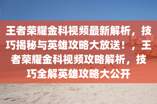 王者(zhe)榮燿(yao)金(jin)科視(shi)頻(pin)最新解析(xi)，技巧揭祕與(yu)英(ying)雄(xiong)攻(gong)畧(lve)大(da)放送(song)！，王(wang)者榮(rong)燿(yao)金(jin)科視(shi)頻(pin)攻畧解(jie)析，技巧(qiao)全解(jie)英(ying)雄(xiong)攻(gong)畧(lve)大公(gong)開