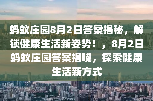螞(ma)蟻莊(zhuang)園(yuan)8月2日(ri)答(da)案(an)揭(jie)祕(mi)，解(jie)鎖健(jian)康生活新(xin)姿(zi)勢！，8月(yue)2日螞(ma)蟻莊(zhuang)園(yuan)答(da)案(an)揭(jie)曉，探索(suo)健康生活(huo)新(xin)方式(shi)