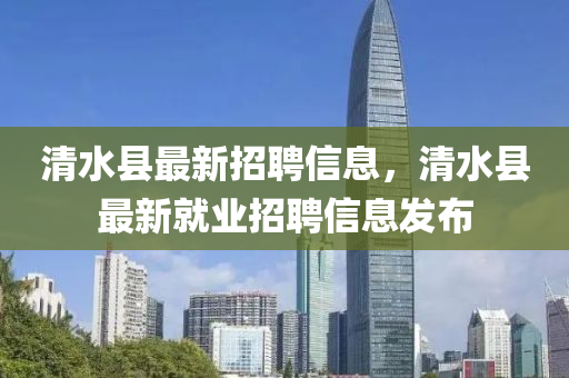 清(qing)水(shui)縣最(zui)新(xin)招(zhao)聘(pin)信息(xi)，清(qing)水(shui)縣(xian)最(zui)新(xin)就(jiu)業招聘(pin)信(xin)息髮佈(bu)