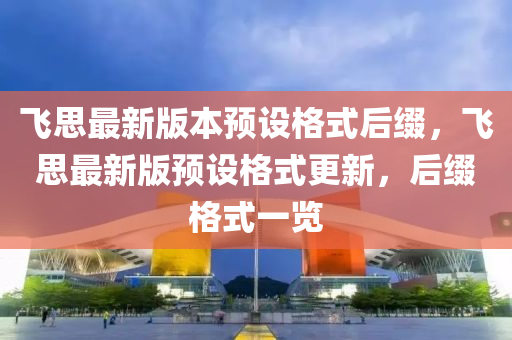 飛思最新(xin)版本預(yu)設格式后綴，飛思(si)最(zui)新版預(yu)設格式更(geng)新(xin)，后(hou)綴格(ge)式(shi)一覽(lan)