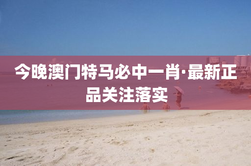 今(jin)晚(wan)澳門(men)特(te)馬必(bi)中(zhong)一(yi)肖·最(zui)新(xin)正品關註落實