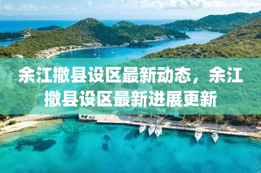 餘(yu)江撤(che)縣(xian)設(she)區(qu)最(zui)新動態，餘江(jiang)撤(che)縣設(she)區最(zui)新進(jin)展更新(xin)