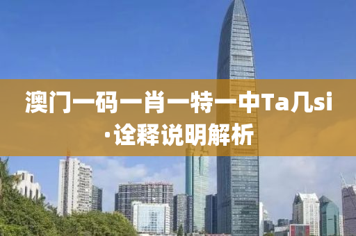 澳(ao)門一碼一(yi)肖(xiao)一特(te)一中Ta幾si·詮(quan)釋説(shuo)明(ming)解(jie)析(xi)