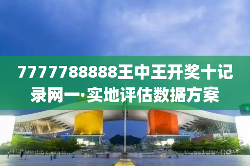 7777788888王(wang)中(zhong)王(wang)開(kai)獎(jiang)十(shi)記(ji)錄網一(yi)·實(shi)地(di)評估(gu)數(shu)據方(fang)案